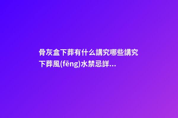 骨灰盒下葬有什么講究哪些講究 下葬風(fēng)水禁忌詳解